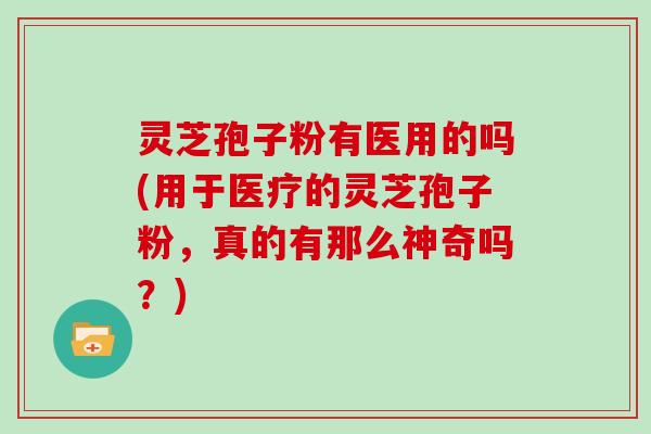 灵芝孢子粉有医用的吗(用于医疗的灵芝孢子粉，真的有那么神奇吗？)