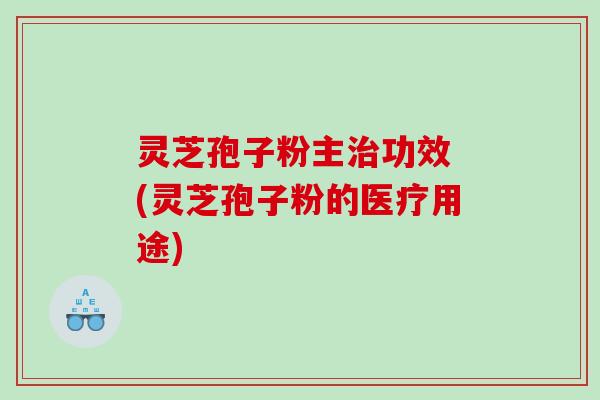 灵芝孢子粉主功效 (灵芝孢子粉的医疗用途)