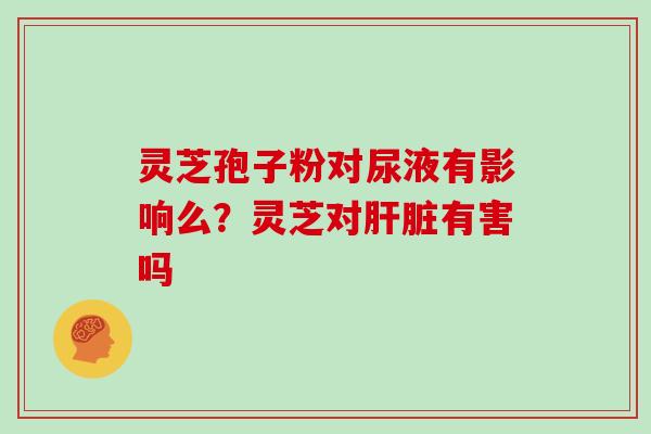灵芝孢子粉对尿液有影响么？灵芝对有害吗