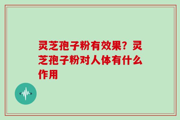 灵芝孢子粉有效果？灵芝孢子粉对人体有什么作用