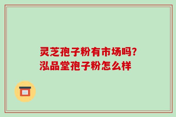 灵芝孢子粉有市场吗？泓品堂孢子粉怎么样
