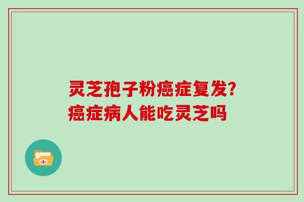 灵芝孢子粉症复发？症人能吃灵芝吗