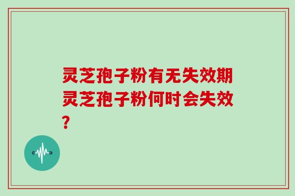 灵芝孢子粉有无失效期灵芝孢子粉何时会失效？