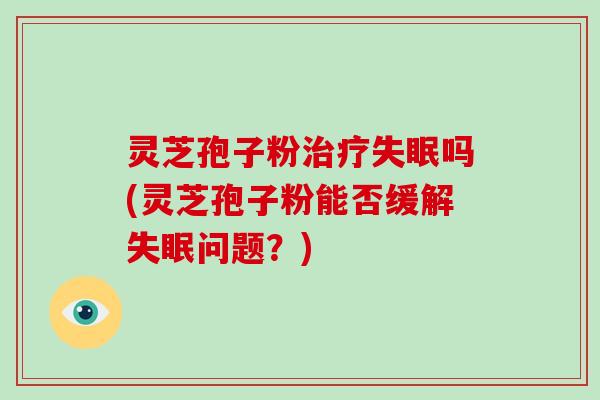 灵芝孢子粉吗(灵芝孢子粉能否缓解问题？)