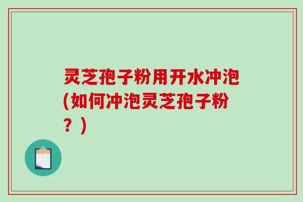 灵芝孢子粉用开水冲泡(如何冲泡灵芝孢子粉？)