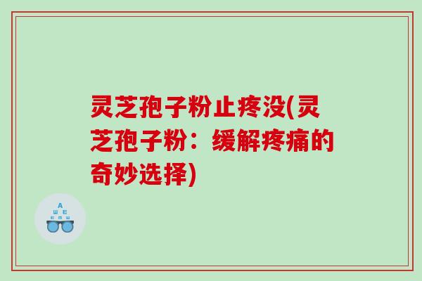 灵芝孢子粉止疼没(灵芝孢子粉：缓解的奇妙选择)