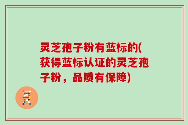 灵芝孢子粉有蓝标的(获得蓝标认证的灵芝孢子粉，品质有保障)