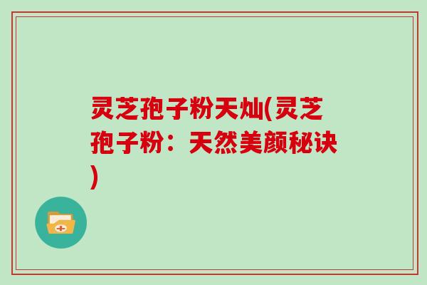 灵芝孢子粉天灿(灵芝孢子粉：天然美颜秘诀)
