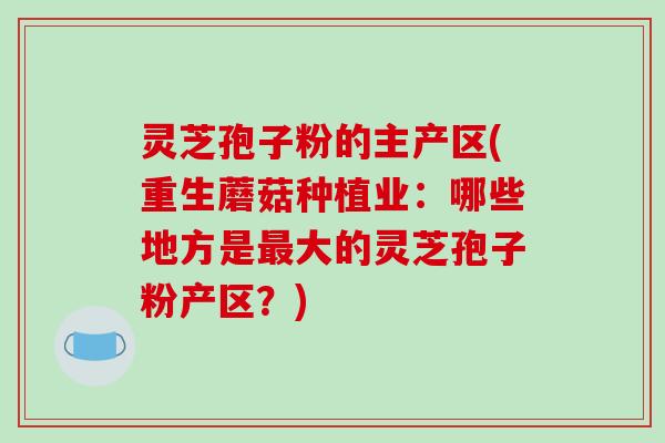 灵芝孢子粉的主产区(重生蘑菇种植业：哪些地方是大的灵芝孢子粉产区？)