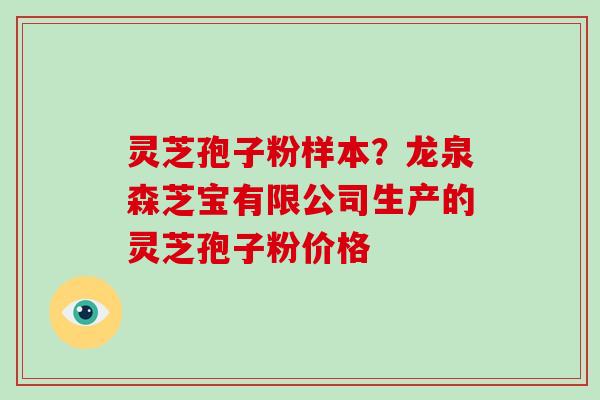灵芝孢子粉样本？龙泉森芝宝有限公司生产的灵芝孢子粉价格