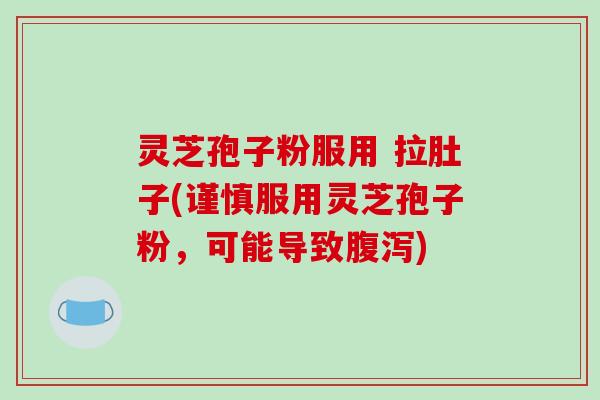 灵芝孢子粉服用 拉肚子(谨慎服用灵芝孢子粉，可能导致)