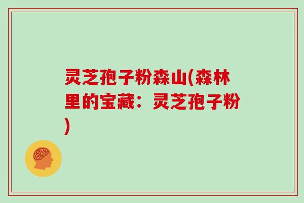 灵芝孢子粉森山(森林里的宝藏：灵芝孢子粉)