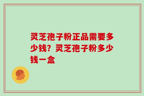 灵芝孢子粉正品需要多少钱？灵芝孢子粉多少钱一盒