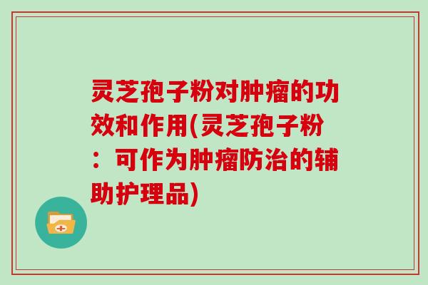 灵芝孢子粉对的功效和作用(灵芝孢子粉：可作为防的辅助护理品)