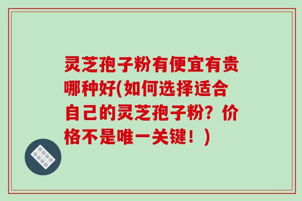灵芝孢子粉有便宜有贵哪种好(如何选择适合自己的灵芝孢子粉？价格不是关键！)