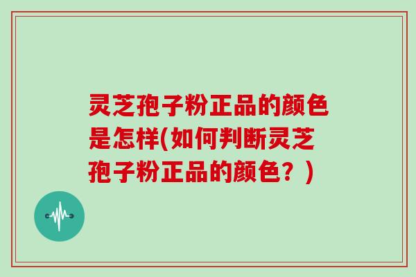 灵芝孢子粉正品的颜色是怎样(如何判断灵芝孢子粉正品的颜色？)