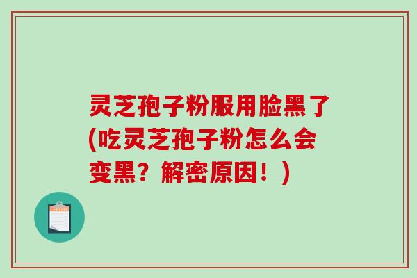 灵芝孢子粉服用脸黑了(吃灵芝孢子粉怎么会变黑？解密原因！)
