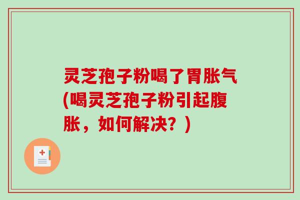 灵芝孢子粉喝了胃胀气(喝灵芝孢子粉引起腹胀，如何解决？)
