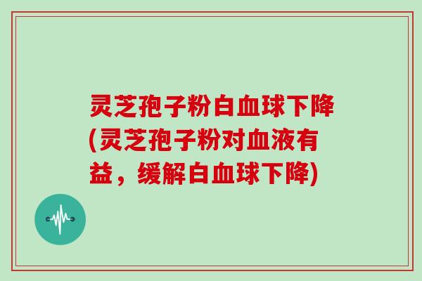 灵芝孢子粉白球下降(灵芝孢子粉对液有益，缓解白球下降)