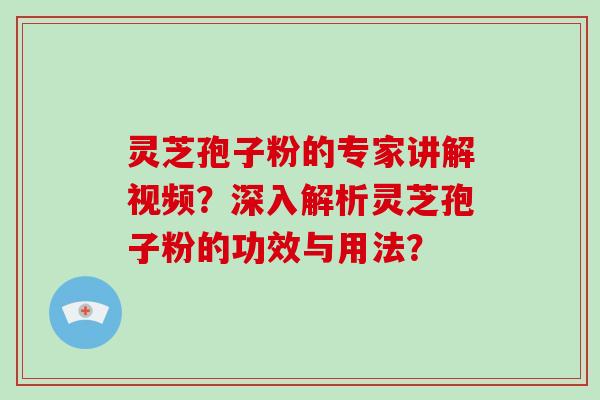 灵芝孢子粉的专家讲解视频？深入解析灵芝孢子粉的功效与用法？