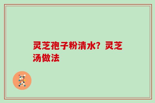 灵芝孢子粉清水？灵芝汤做法