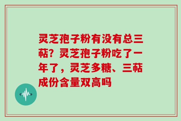 灵芝孢子粉有没有总三萜？灵芝孢子粉吃了一年了，灵芝多糖、三萜成份含量双高吗