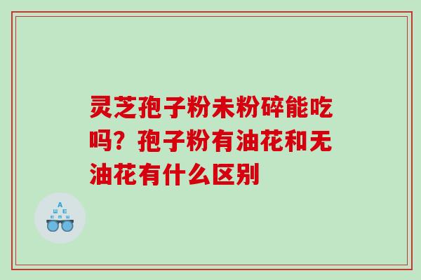 灵芝孢子粉未粉碎能吃吗？孢子粉有油花和无油花有什么区别