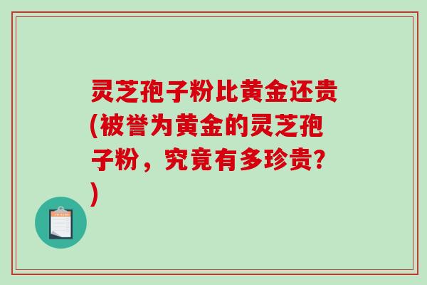 灵芝孢子粉比黄金还贵(被誉为黄金的灵芝孢子粉，究竟有多珍贵？)