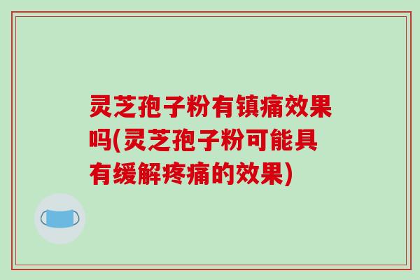 灵芝孢子粉有镇痛效果吗(灵芝孢子粉可能具有缓解的效果)