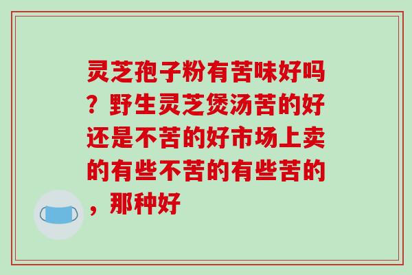 灵芝孢子粉有苦味好吗？野生灵芝煲汤苦的好还是不苦的好市场上卖的有些不苦的有些苦的，那种好