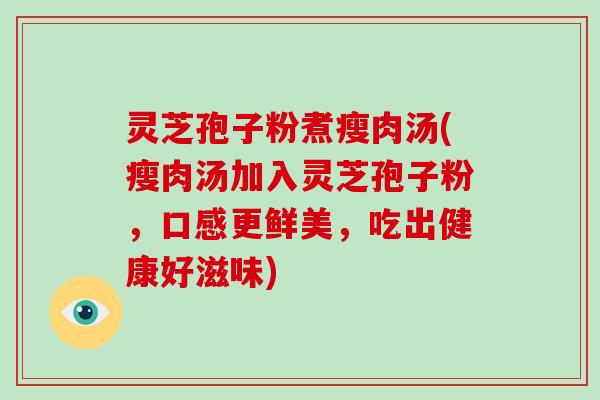 灵芝孢子粉煮瘦肉汤(瘦肉汤加入灵芝孢子粉，口感更鲜美，吃出健康好滋味)