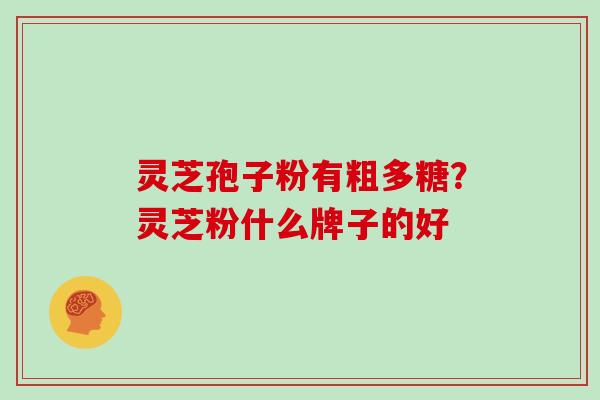 灵芝孢子粉有粗多糖？灵芝粉什么牌子的好