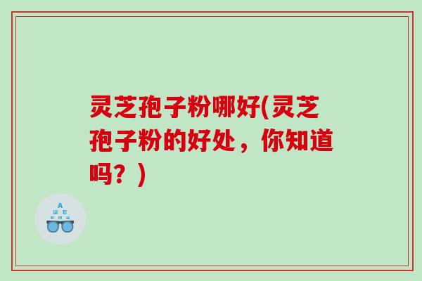 灵芝孢子粉哪好(灵芝孢子粉的好处，你知道吗？)