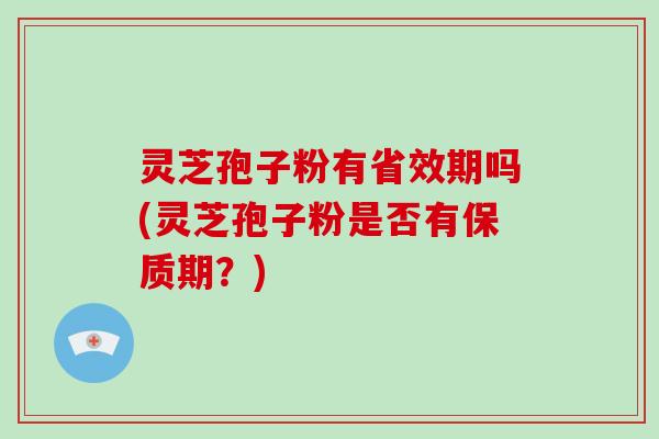 灵芝孢子粉有省效期吗(灵芝孢子粉是否有保质期？)