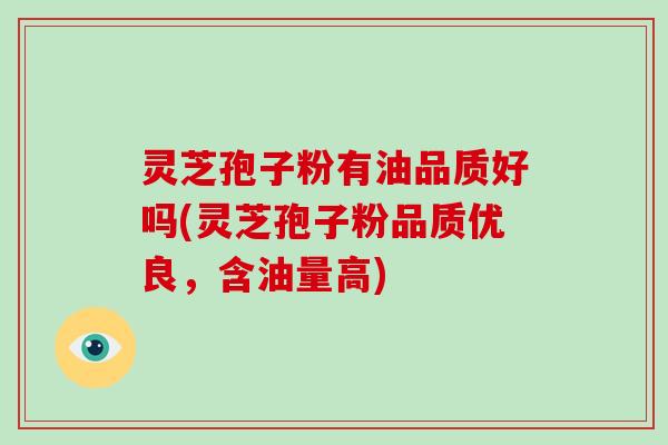 灵芝孢子粉有油品质好吗(灵芝孢子粉品质优良，含油量高)