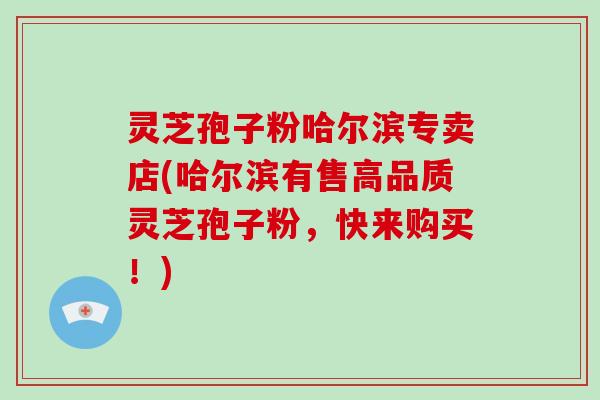 灵芝孢子粉哈尔滨专卖店(哈尔滨有售高品质灵芝孢子粉，快来购买！)