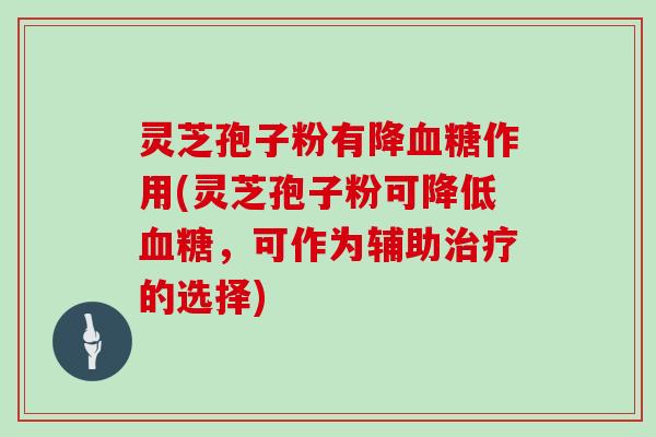 灵芝孢子粉有降作用(灵芝孢子粉可降低，可作为辅助的选择)