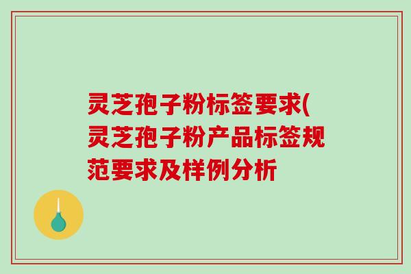 灵芝孢子粉标签要求(灵芝孢子粉产品标签规范要求及样例分析