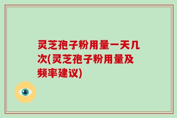 灵芝孢子粉用量一天几次(灵芝孢子粉用量及频率建议)
