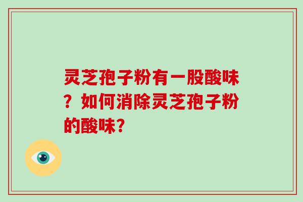 灵芝孢子粉有一股酸味？如何消除灵芝孢子粉的酸味？