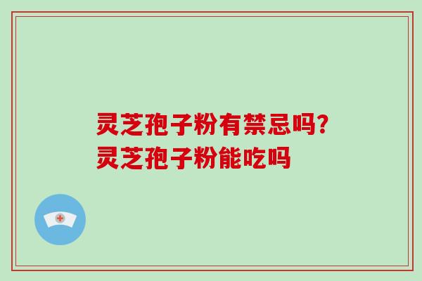 灵芝孢子粉有禁忌吗？灵芝孢子粉能吃吗