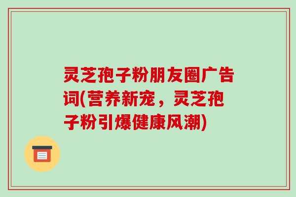 灵芝孢子粉朋友圈广告词(营养新宠，灵芝孢子粉引爆健康风潮)