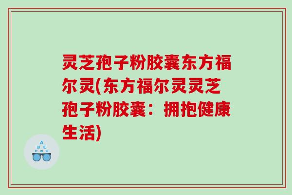 灵芝孢子粉胶囊东方福尔灵(东方福尔灵灵芝孢子粉胶囊:拥抱健康生活) 灵芝孢子粉胶囊东方福尔灵(东方福尔灵灵芝孢子粉胶囊:拥抱健康生活)