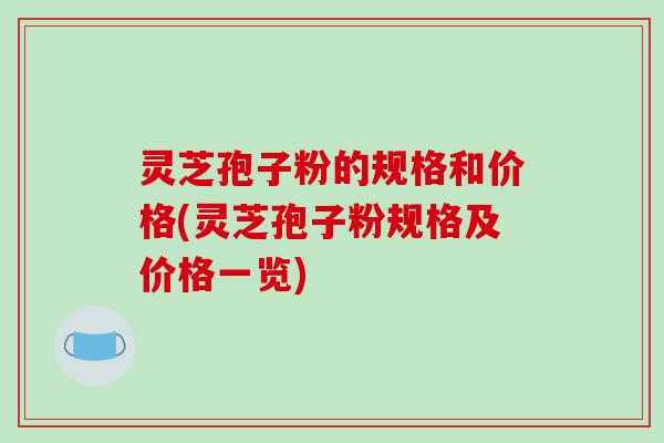 灵芝孢子粉的规格和价格(灵芝孢子粉规格及价格一览) 灵芝孢子粉的规格和价格(灵芝孢子粉规格及价格一览)