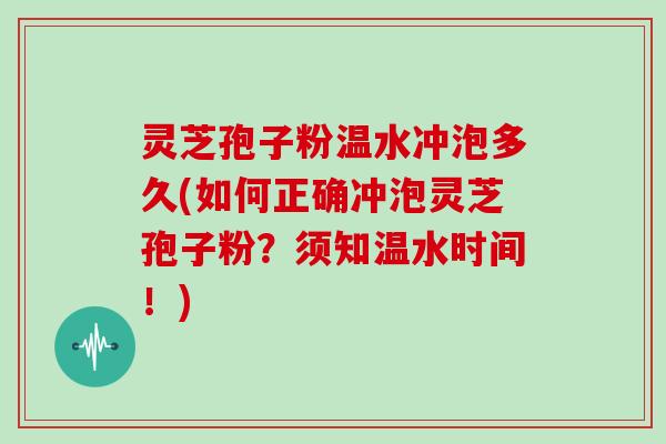 灵芝孢子粉温水冲泡多久(如何正确冲泡灵芝孢子粉？须知温水时间！)
