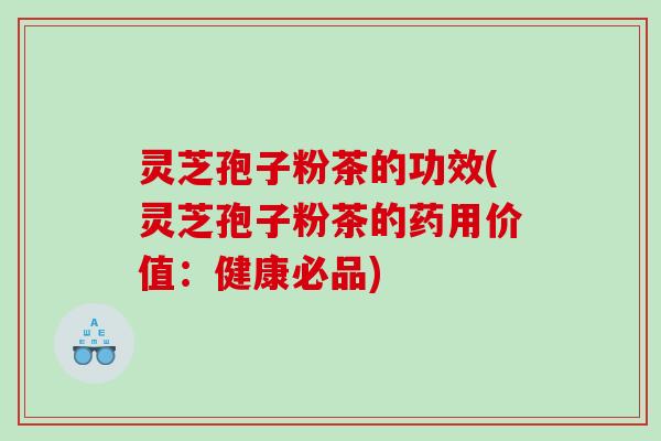 灵芝孢子粉茶的功效(灵芝孢子粉茶的药用价值:健康必品) 灵芝孢子粉茶的功效(灵芝孢子粉茶的药用价值:健康必品)