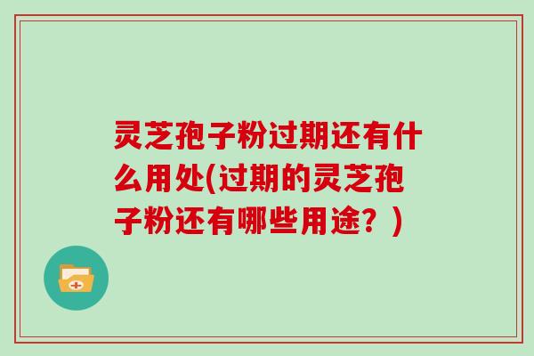 灵芝孢子粉过期还有什么用处(过期的灵芝孢子粉还有哪些用途？)