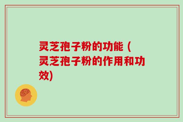 灵芝孢子粉的功能 (灵芝孢子粉的作用和功效)