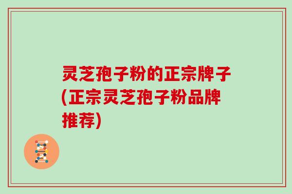 灵芝孢子粉的正宗牌子(正宗灵芝孢子粉品牌推荐) 灵芝孢子粉的正宗牌子(正宗灵芝孢子粉品牌推荐)