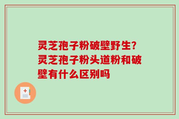 灵芝孢子粉破壁野生？灵芝孢子粉头道粉和破壁有什么区别吗
